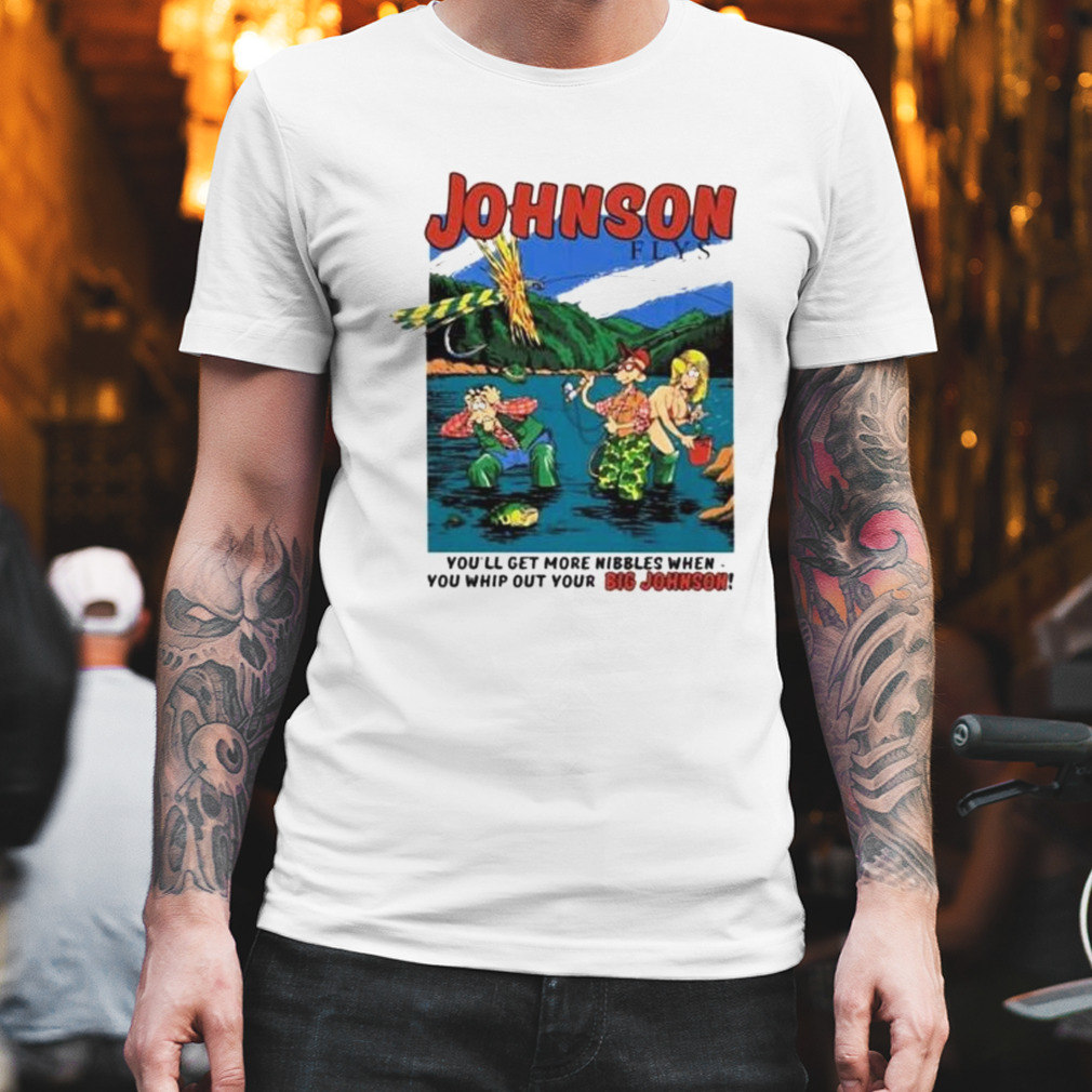 johnson flys you’ll get more nibbles when you whip out your Big Johnson shirt