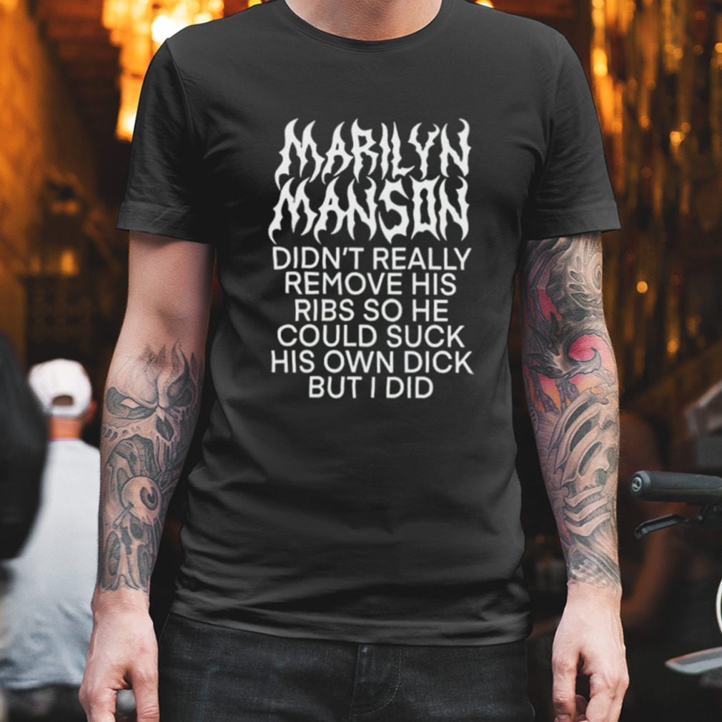 Marilyn Manson Didn’t Really Remove His Ribs So He Could Suck His Own Dick But I Did shirt