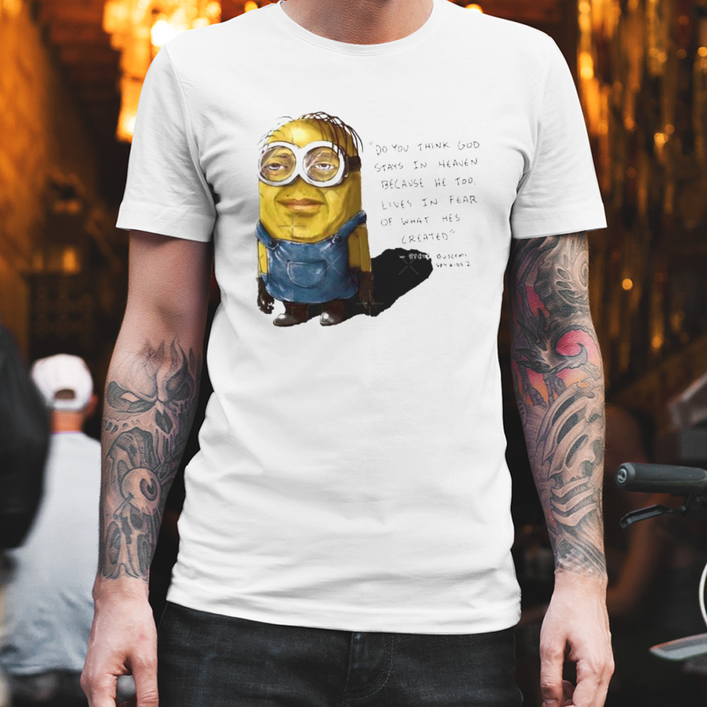 Minion Do you think God stays in heaven because he too lives in fear of what he’s created shirt