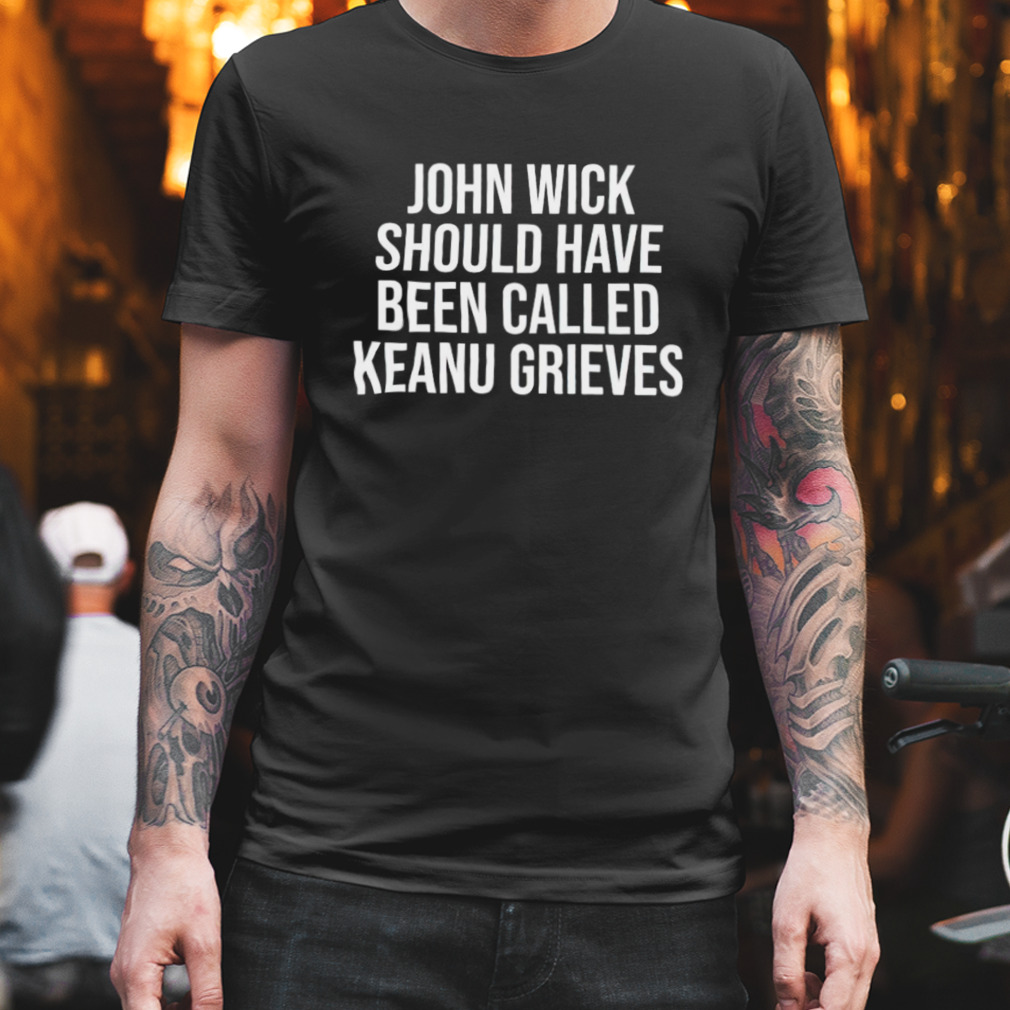 John Wick should have been called keanu grieves shirt
