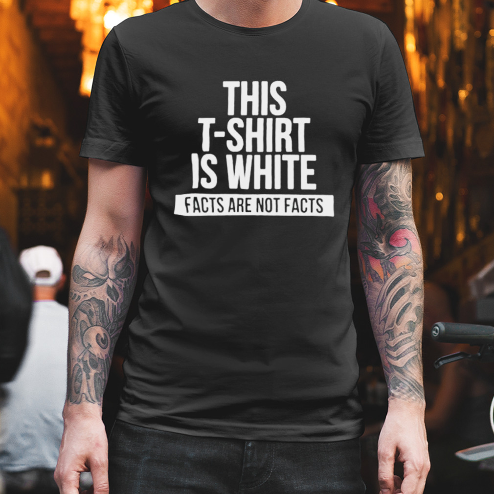This T-shirt is white facts are not facts shirt