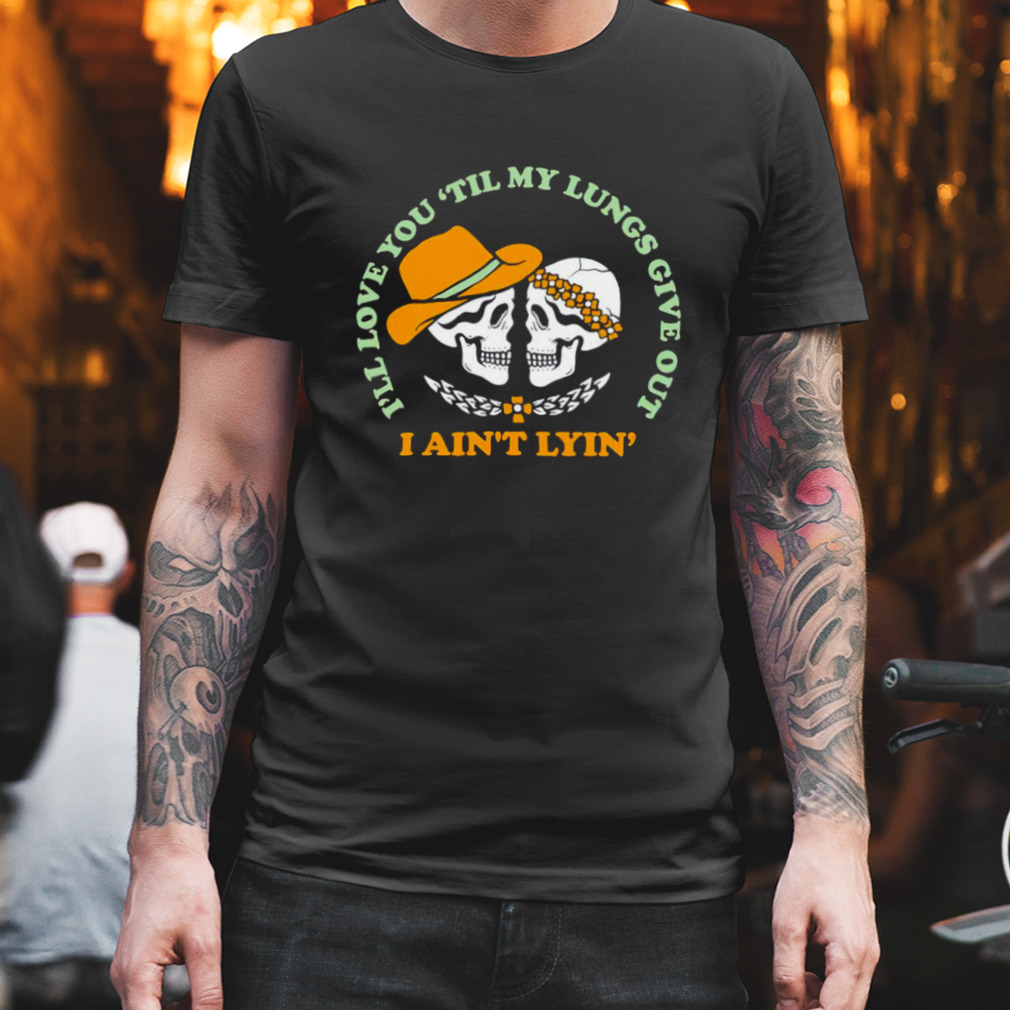 I’ll love you till my lungs give out I ain’t lyin’ shirt