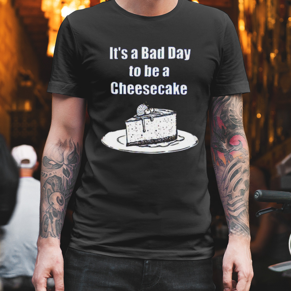 It’s a bad day to be a cheesecake T-shirt