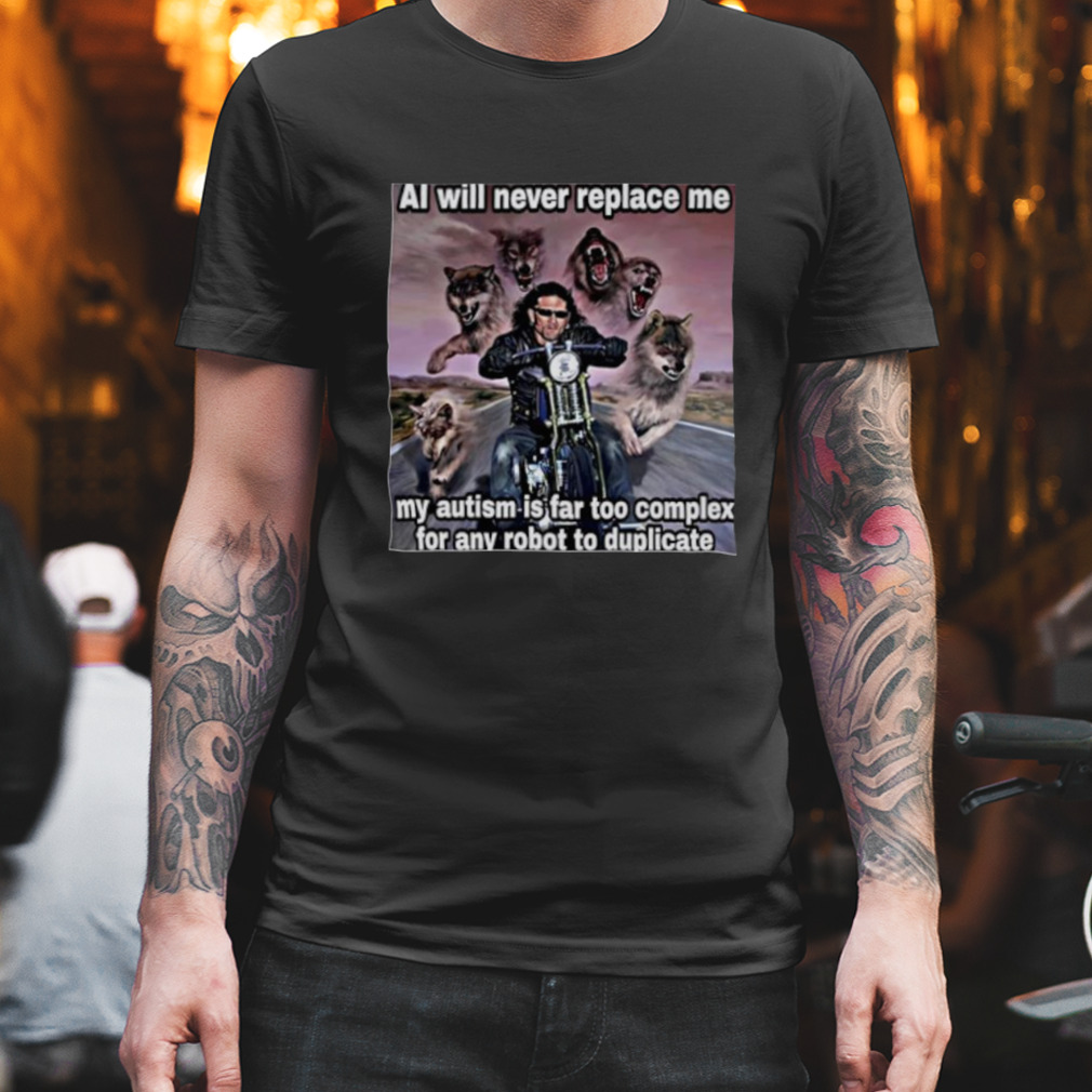Al will never replace me my autism is far too complex for any robot to duplicate shirt