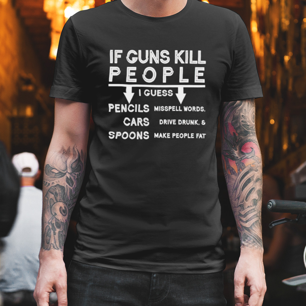 If guns kill people I guess pencils cars spoons shirt