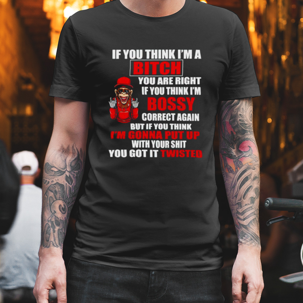 If you think I’m Bitch you are right if you think I’m Bossy shirt