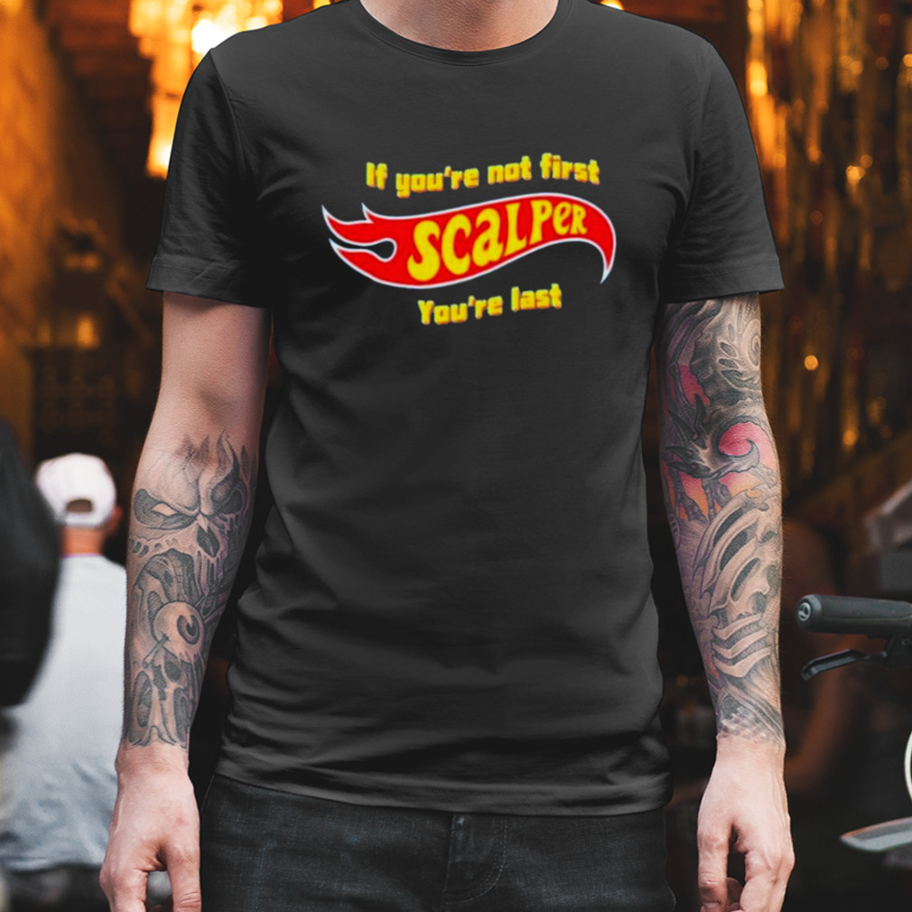 If you’re not first scalper you’re last shirt