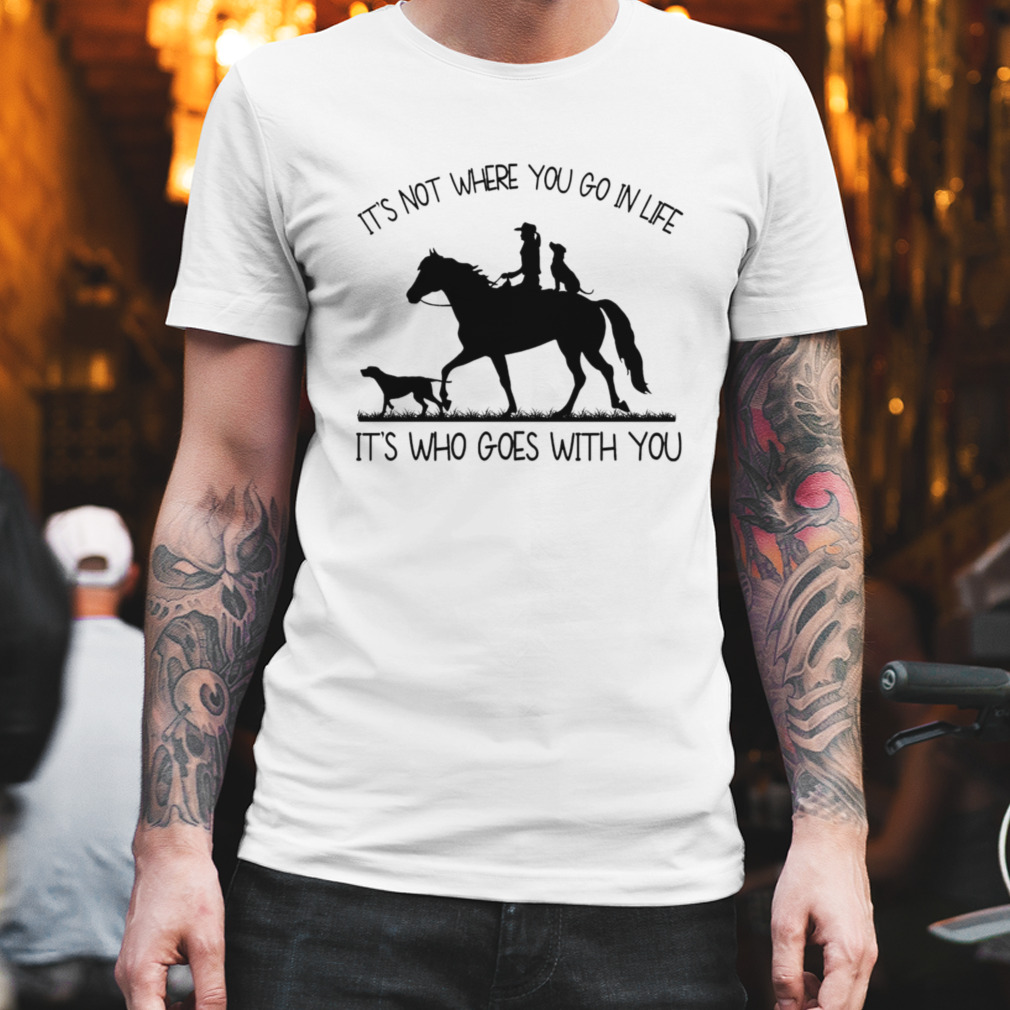 It’s not where you go in life it’s who goes with you shirt