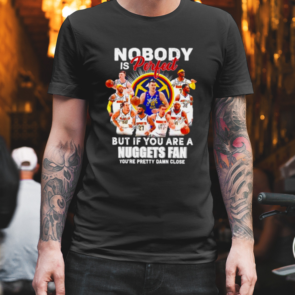 Nobody is perfect but if you are a Nuggets fan you’re pretty damn lose signatures shirt