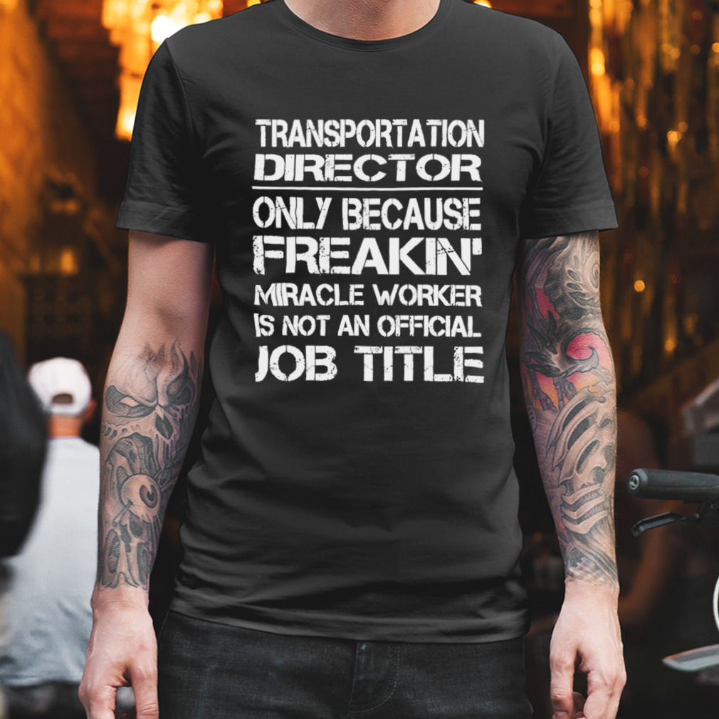 Transportation director only because freakin’ miracle worker is not an official job title shirt