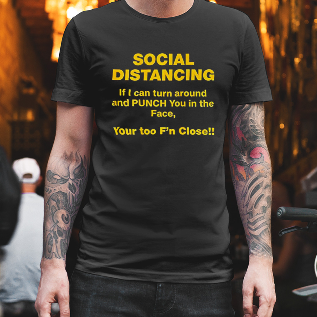 Social distancing If I can turn around and punch you in the face you too f’n closell shirt