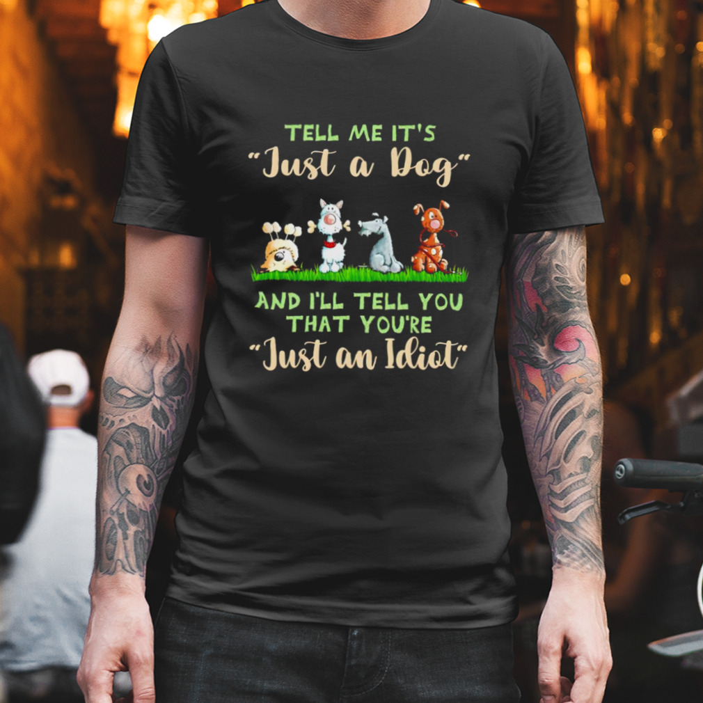 Tell me it’s just a dog and I’ll tell you that you’re just an idiot shirt