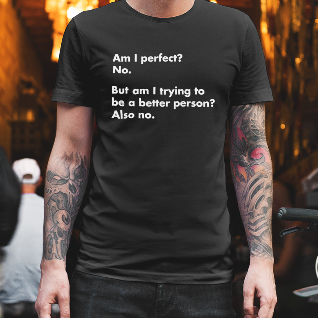 Am I perfect no but am I trying to do better also no 2023 shirt