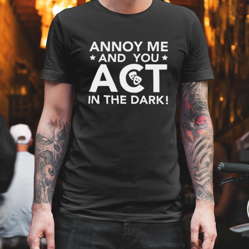 Annoy Me And You Act In The Dark The Rehearsal shirt