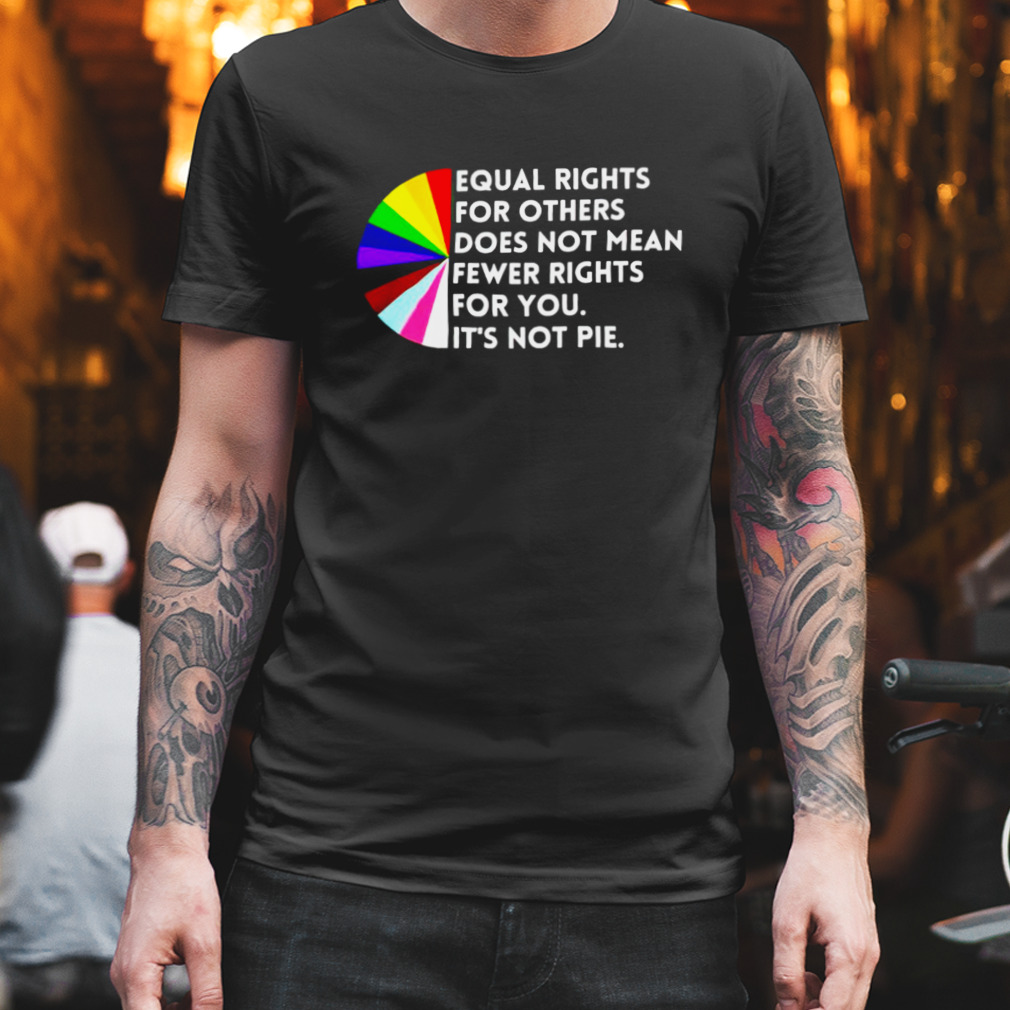 Equal rights for others does not mean fewer rights for you it’s not pie shirt