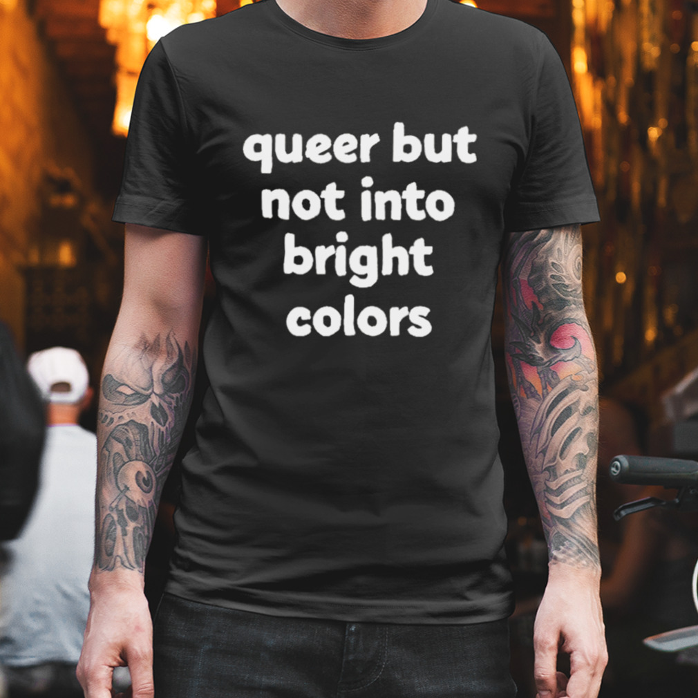 Queer But Not Into Bright Colors new shirt