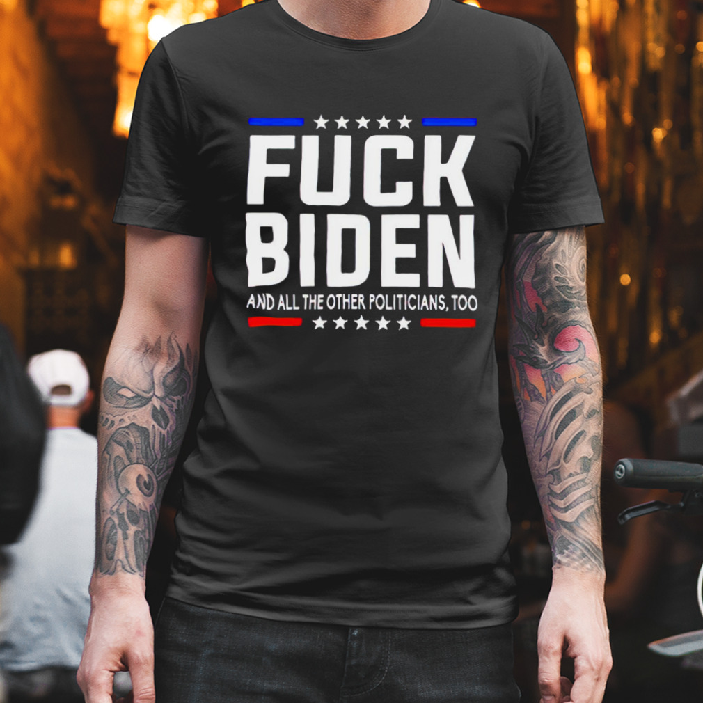fuck Joe Biden and all the other politicians too shirt