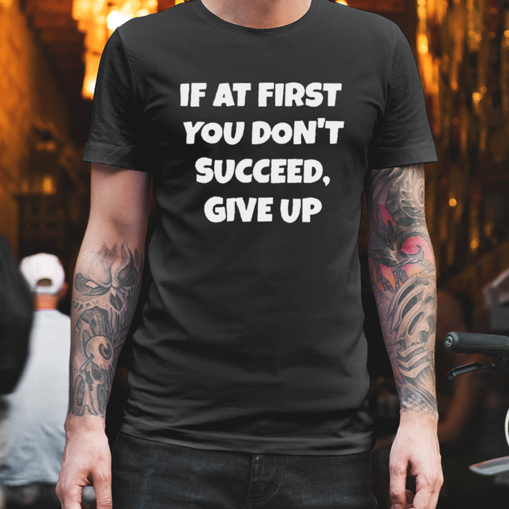 If At First You Don’t Succeed Give Up Shirt