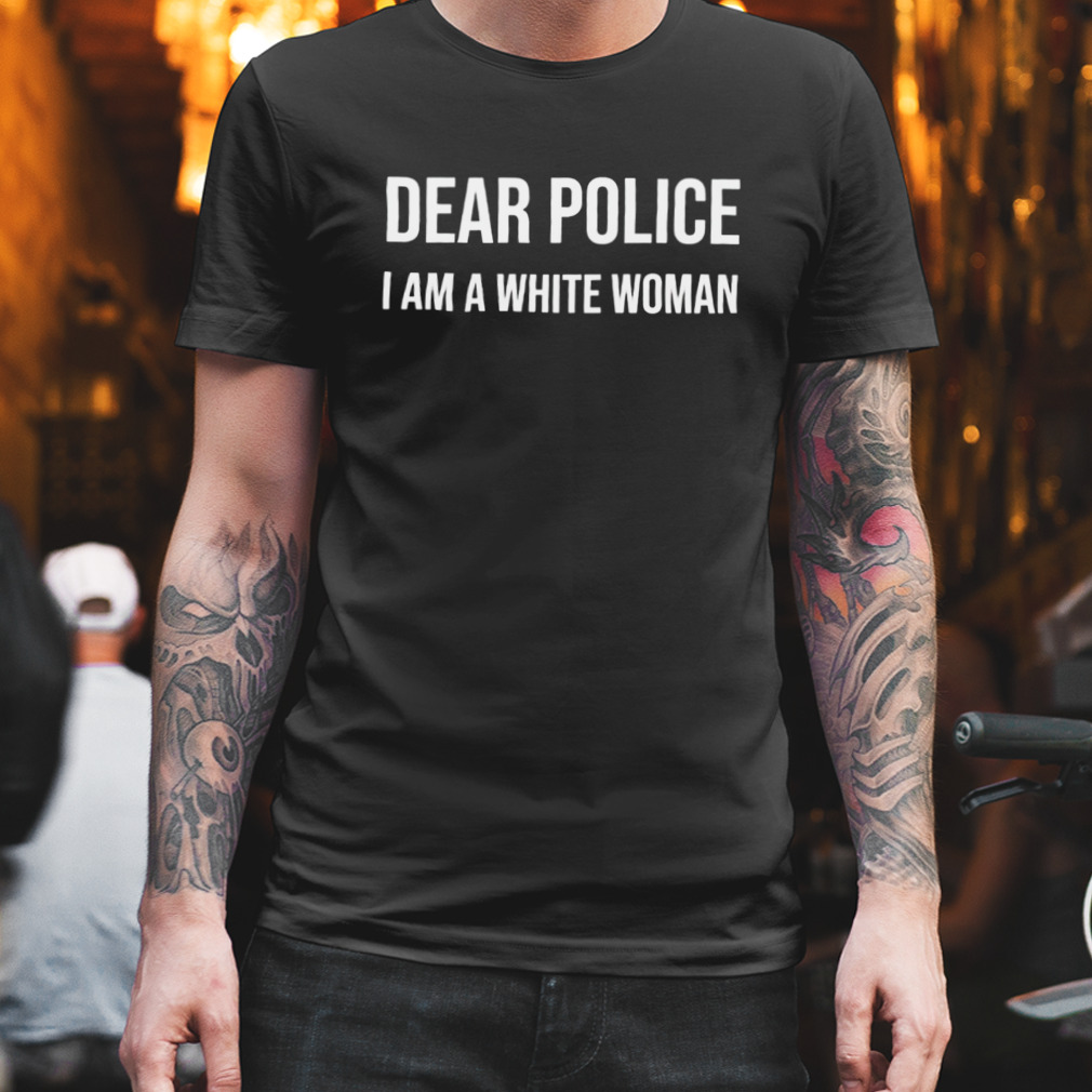 dear police i am a white woman shirt