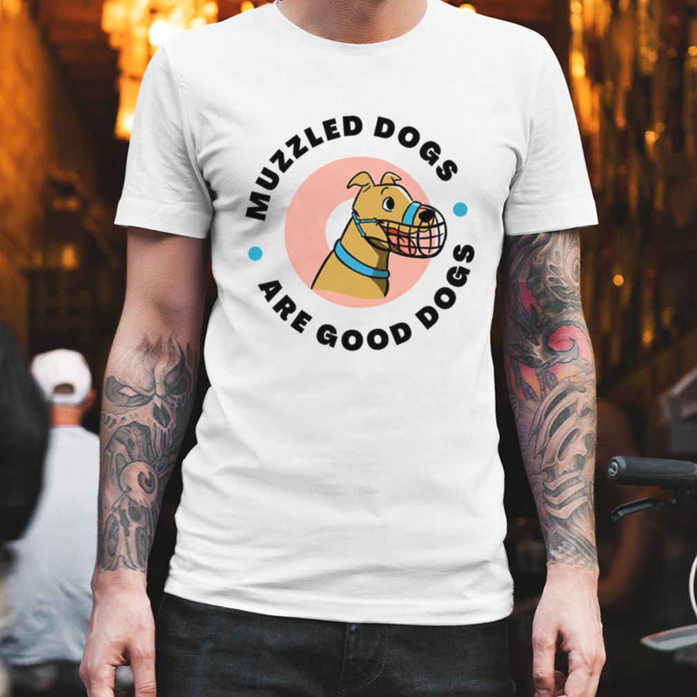 Muzzled Dogs Are Good Dogs shirt