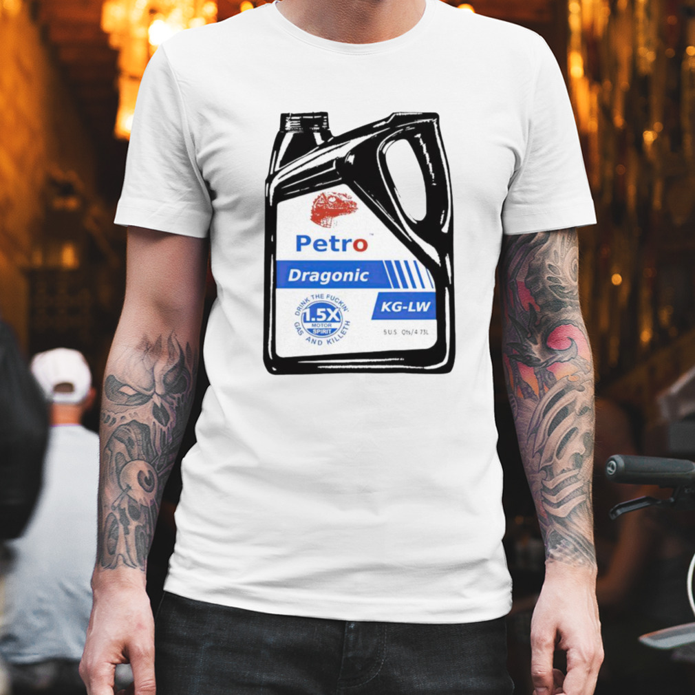 Petro Dragonic drink the fuckin’ gas and killeth shirt