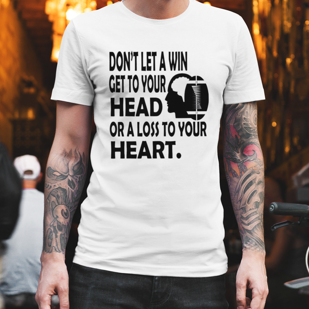 Don’t let a win get to your head or a loss to your heart shirt