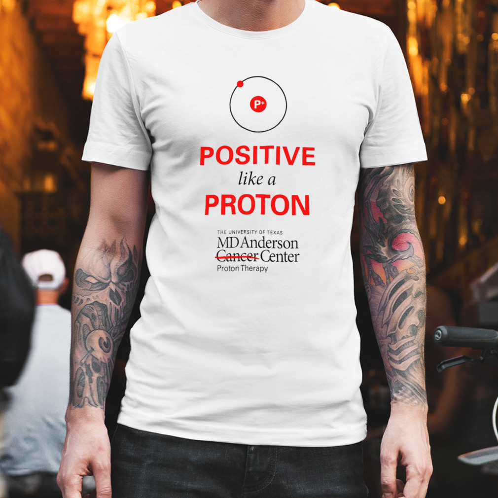 Positive like a proton the University of Texas MD Anderson center shirt