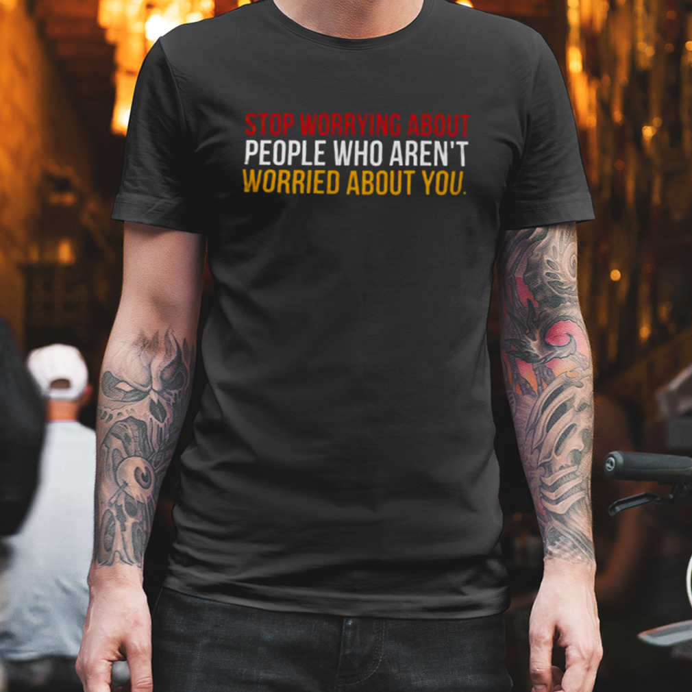 Stop Worrying About People Who Aren’t Worried About You Shirt