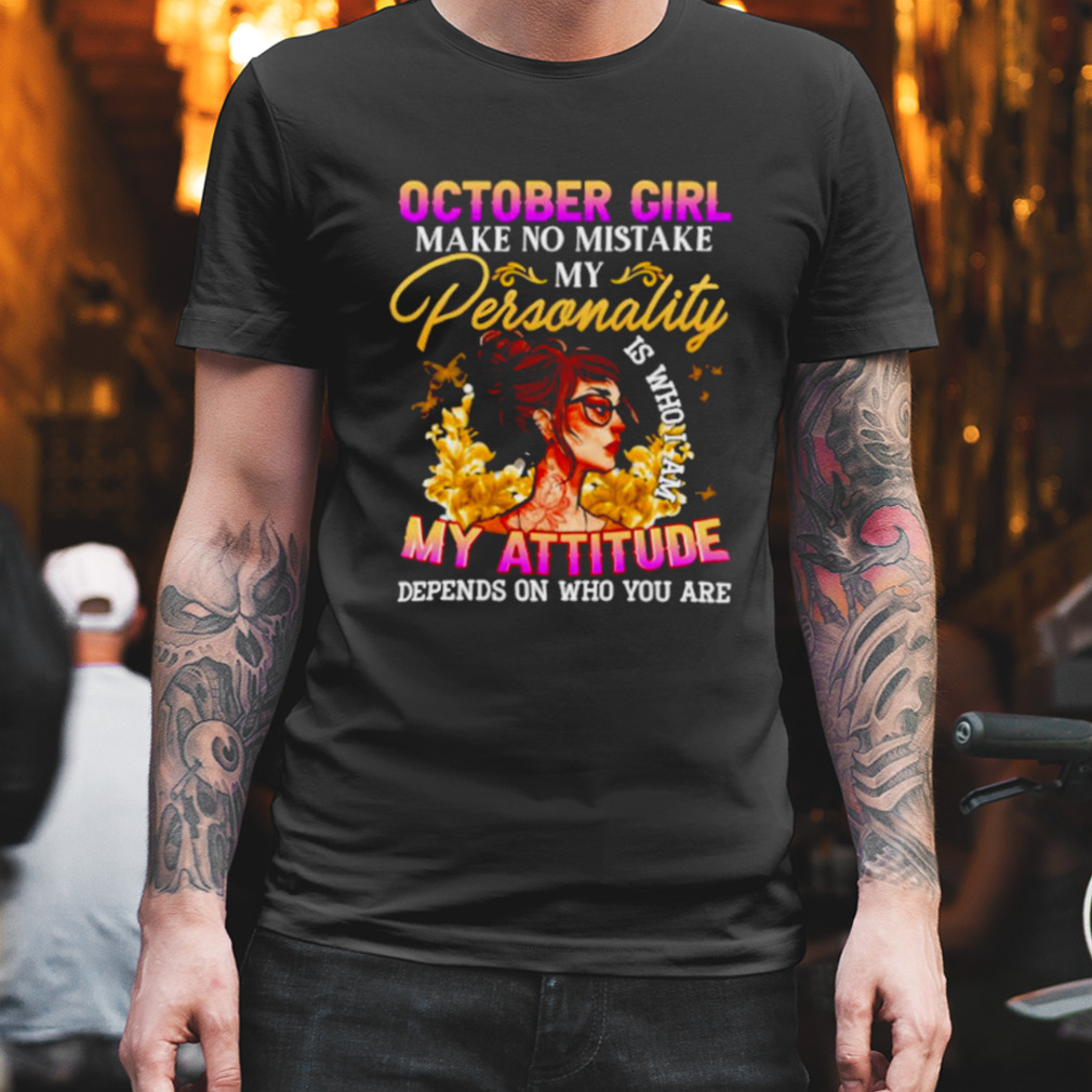 October girl make no mistake my Personality is who I am my Attitude depends on who you are shirt
