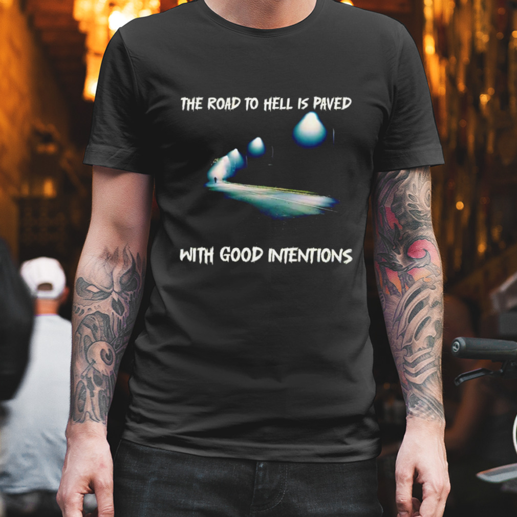 The road to hell is paved with good intentions shirt