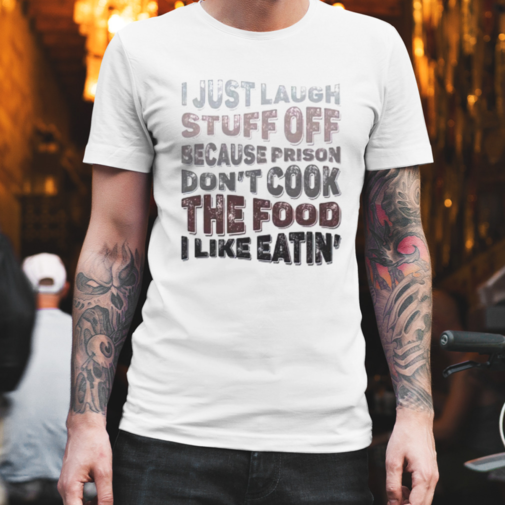I just laugh stuff off because prison don’t cook the food i like eatin’ shirt