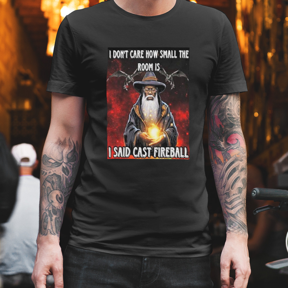 Dungeons And Dragons I Don’t Care How Small The Room Is I Said Cast Fireball T Shirt