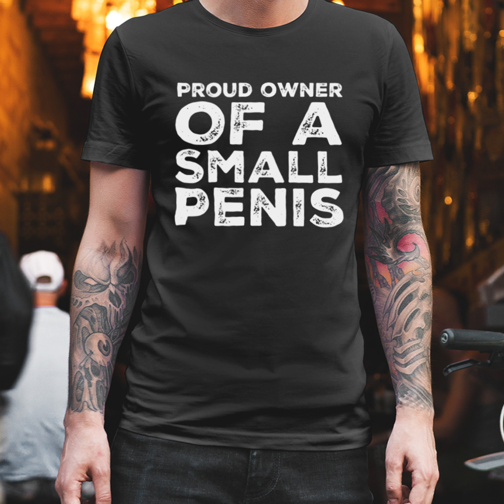 Proud Owner Of A Small Penis Funny shirt