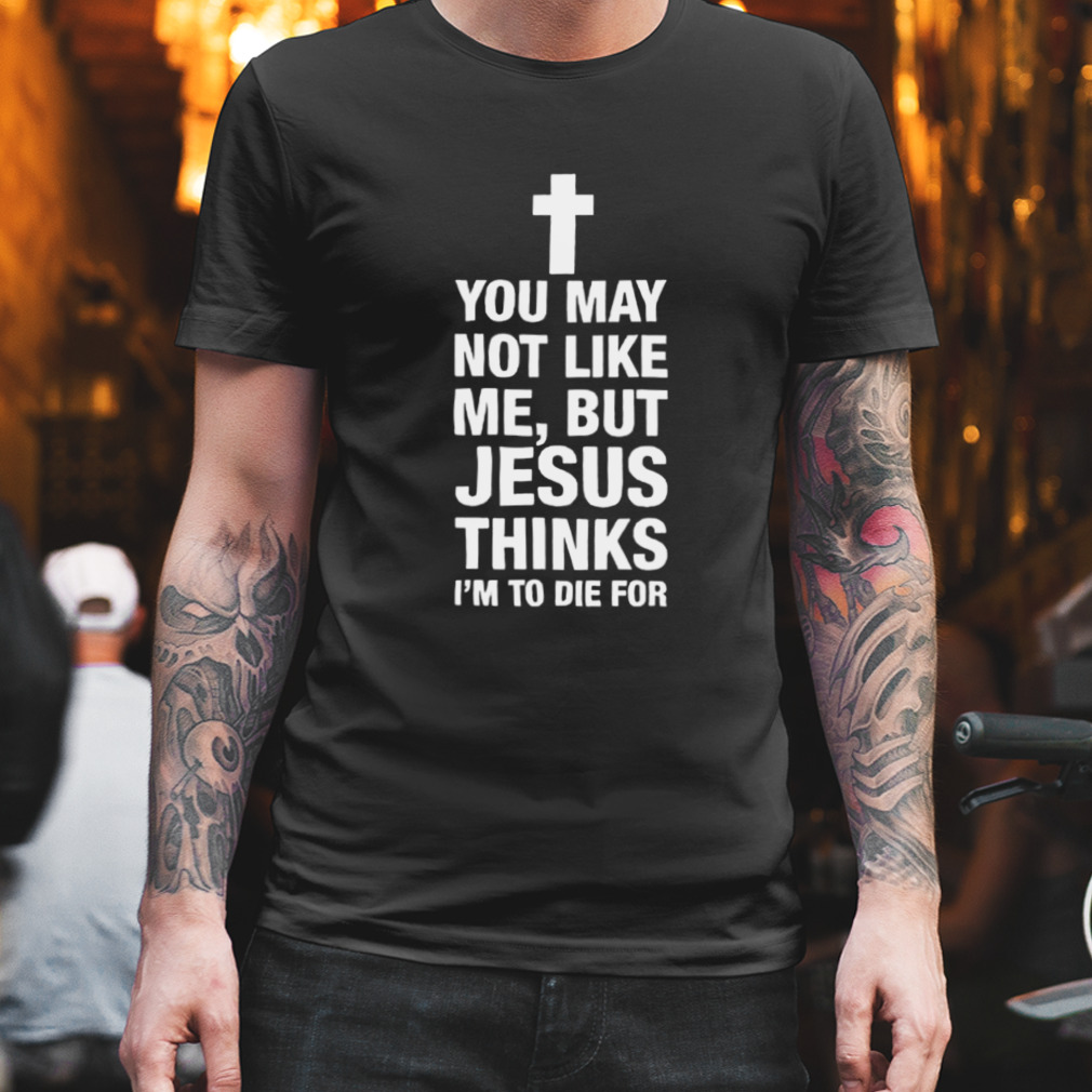 You may not like me but Jesus thinks I’m to die for shirt