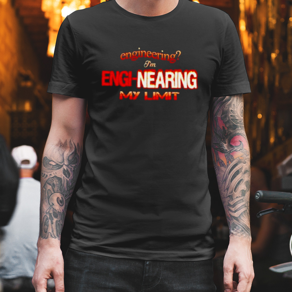 Engineering I’m engi-nearing my limit shirt