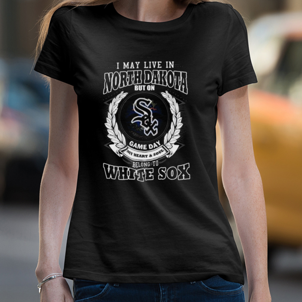 I May Live In North Dakota Be Long To Chicago White Sox Shirt