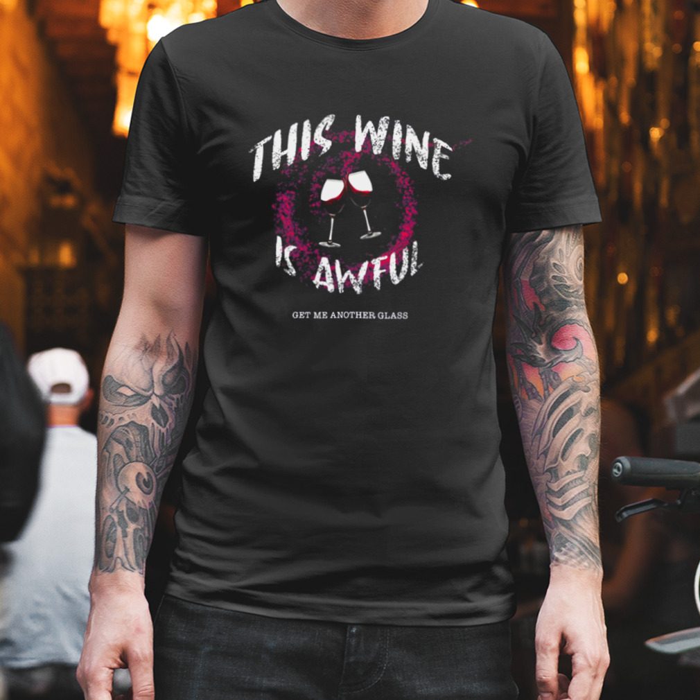This Wine Is Awful Get Me Another Glass shirt