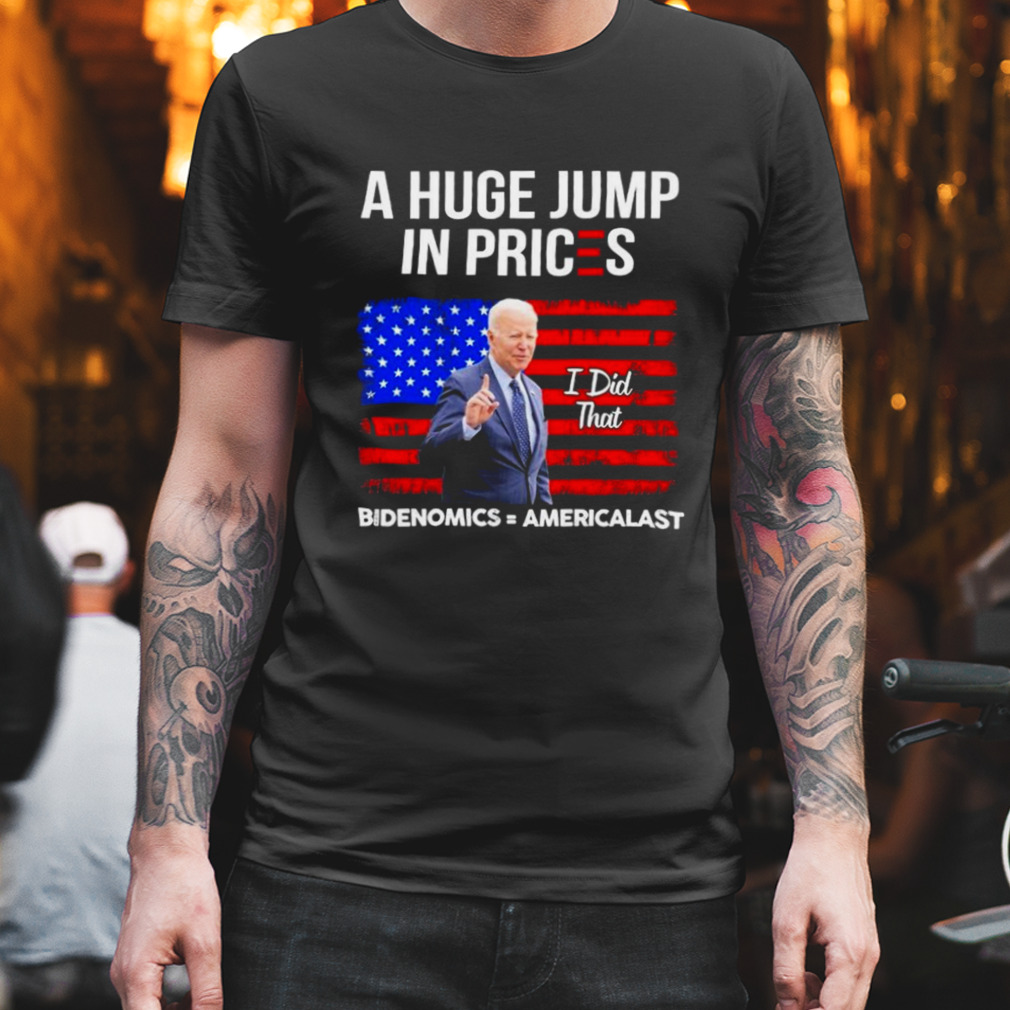 Biden I Did That A Huge Jump In Prices Bidenomics = Americalast Shirt