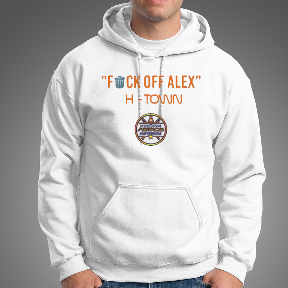 Houston Astros Fuck off alex H-Town Shirt, hoodie, sweater, long