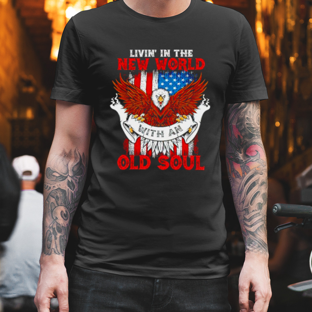 Living in the new world with an old soul Eagle American Flag shirt