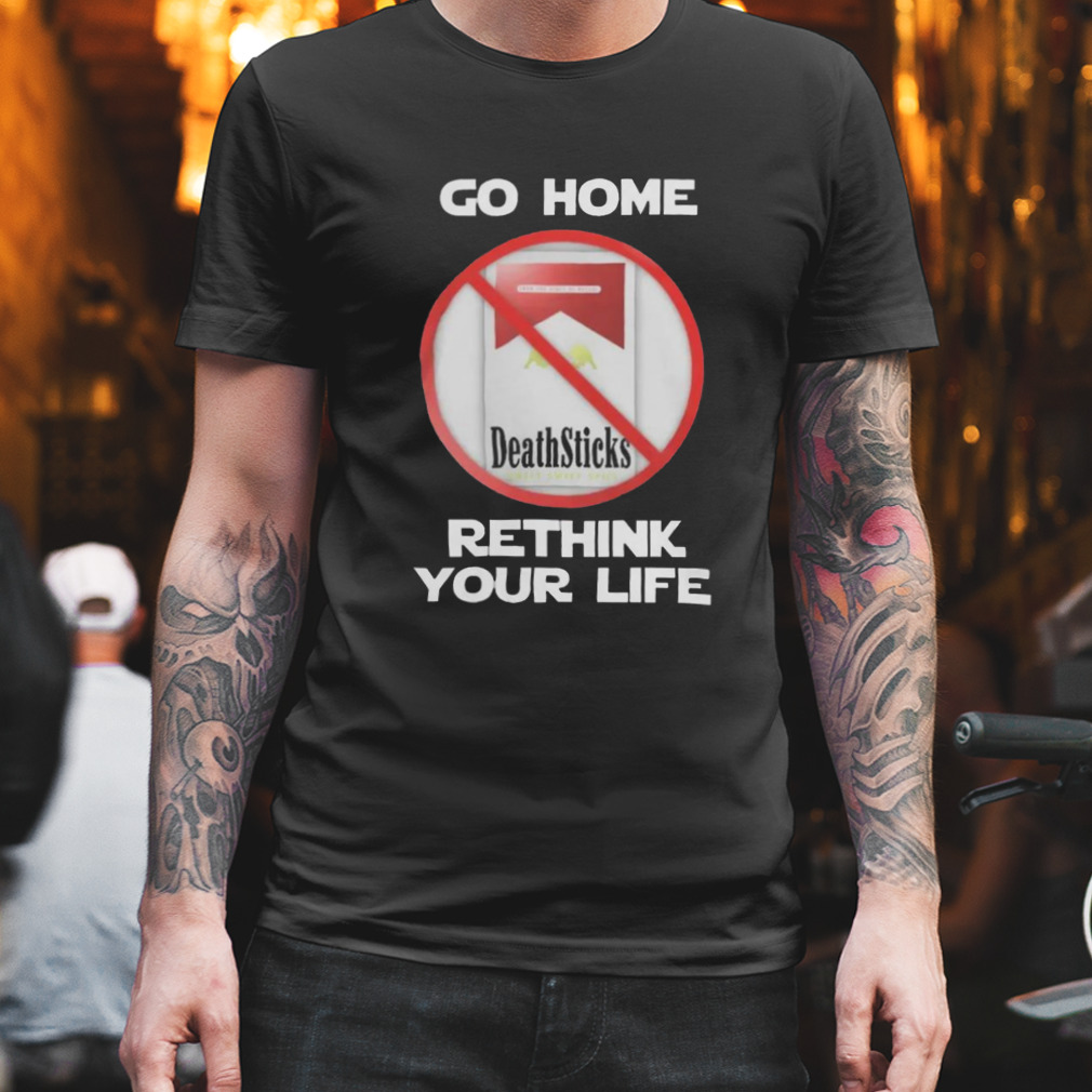 go Home And Rethink Your Life T-Shirt