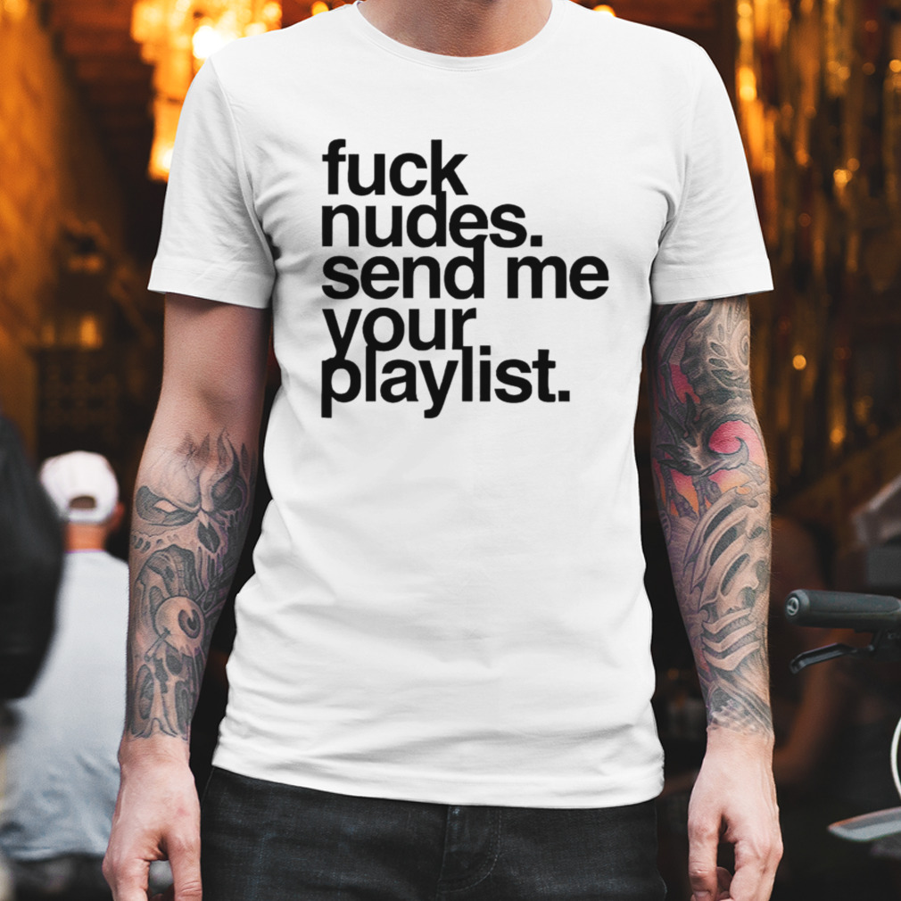 Fuck nudes send me your playlist shirt