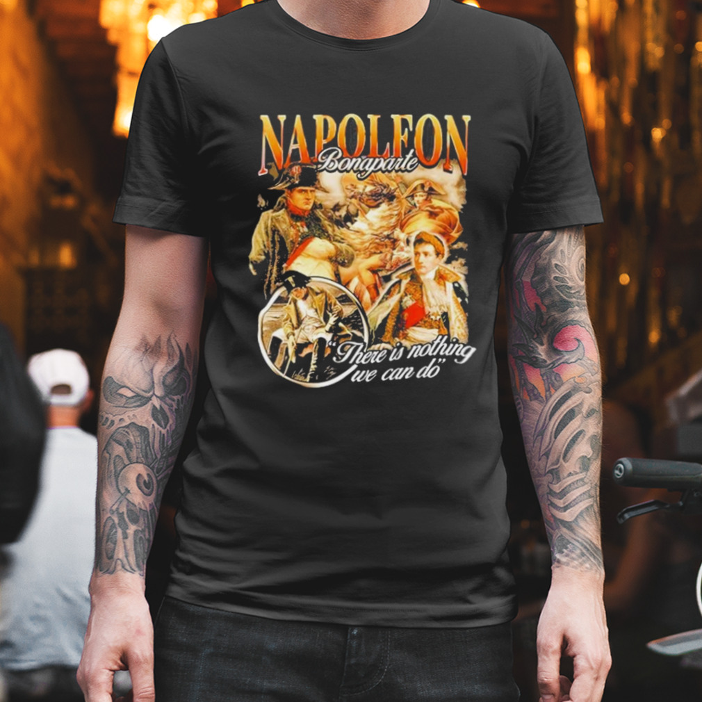 Napoleon Bonaparte There Is Nothing We Can Do T-shirt