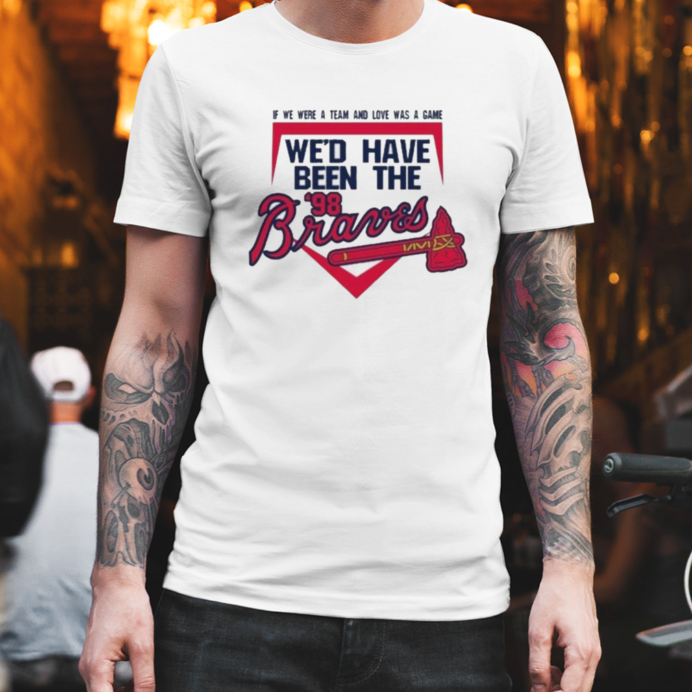 If We Were A Team And Love Was A Game We’d Have Been The Atlanta Braves ’98 T-Shirt
