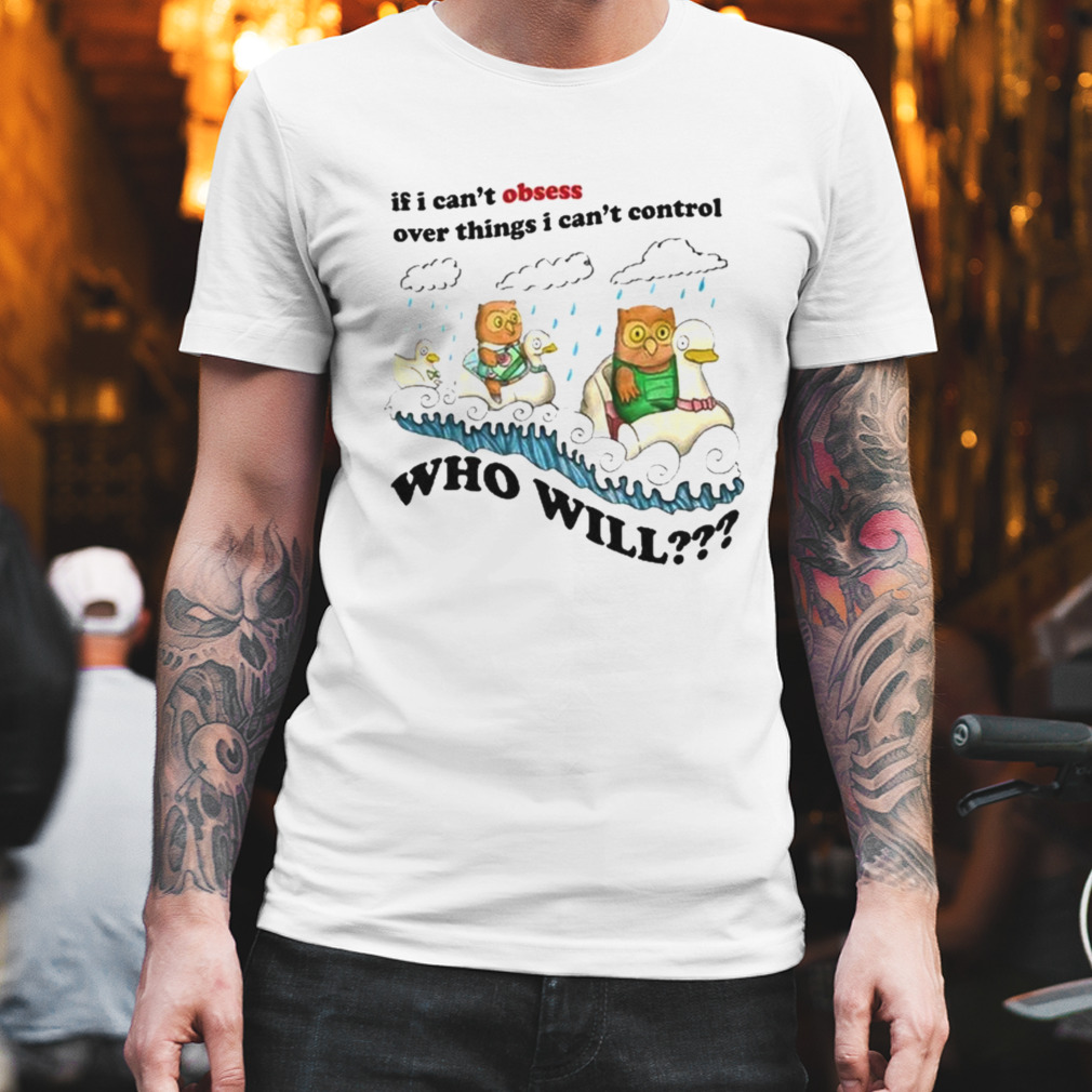 If I Can’t Obsess Over Things I Can’t Control Who Will T-shirt