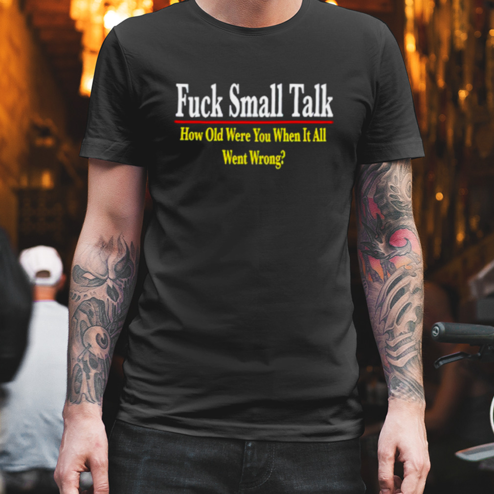 Fuck small talk how old were you when it all went wrong shirt