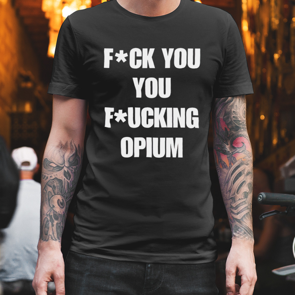 Fuck you you fucking opium shirt