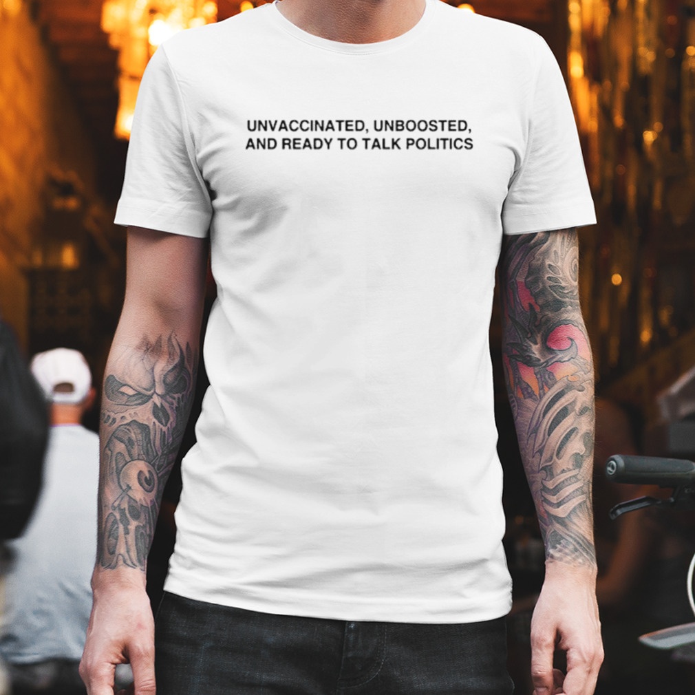 Unvaccinated unboosted and ready to talk politics shirt