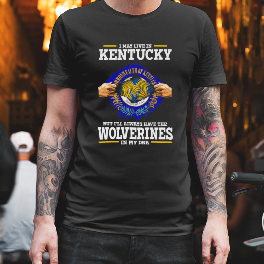 I may live in Kentucky but i’ll always have the Wolverines in my dna shirt