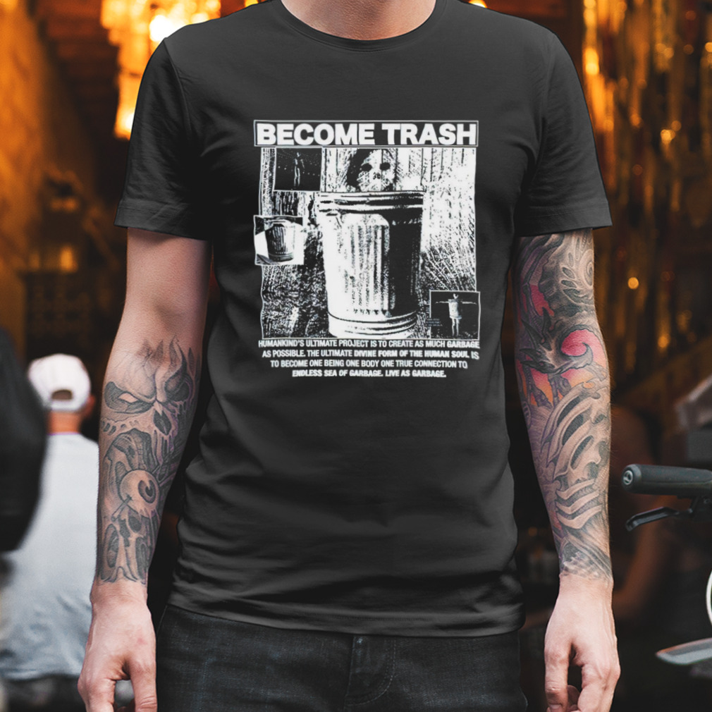 Become trash humankind’s ultimate project is to create as much garbage as possible shirt